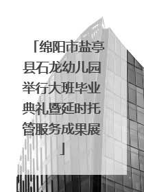 绵阳市盐亭县石龙幼儿园举行大班毕业典礼暨延时托管服务成果展