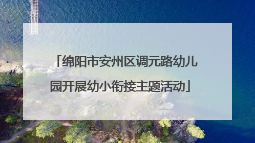 绵阳市安州区调元路幼儿园开展幼小衔接主题活动