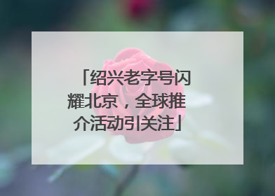 绍兴老字号闪耀北京，全球推介活动引关注