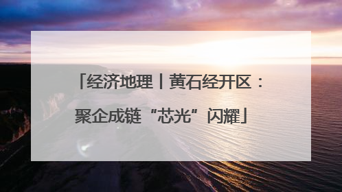 经济地理丨黄石经开区：聚企成链“芯光”闪耀