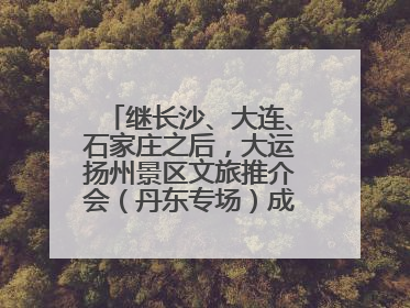 继长沙、大连、石家庄之后，大运扬州景区文旅推介会（丹东专场）成功举办