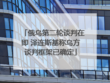俄乌第二轮谈判在即 泽连斯基称乌方谈判框架已确定