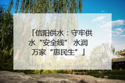 信阳供水：守牢供水“安全线” 水润万家“惠民生”