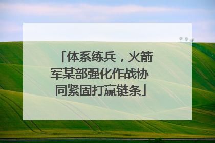 体系练兵，火箭军某部强化作战协同紧固打赢链条