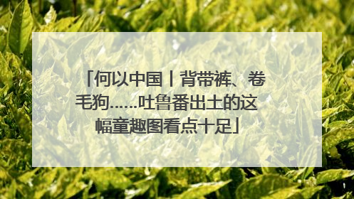 何以中国丨背带裤、卷毛狗……吐鲁番出土的这幅童趣图看点十足