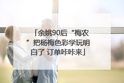 余姚90后“梅农”把杨梅色彩学玩明白了 订单咔咔来