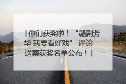 你们获奖啦！“赣剧芳华 我要看好戏” 评论送票获奖名单公布！
