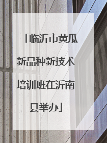 临沂市黄瓜新品种新技术培训班在沂南县举办