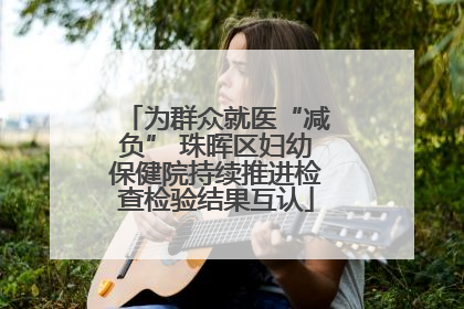 为群众就医“减负” 珠晖区妇幼保健院持续推进检查检验结果互认
