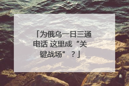 为俄乌一日三通电话 这里成“关键战场”？