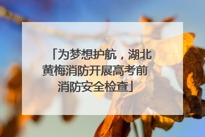 为梦想护航，湖北黄梅消防开展高考前消防安全检查