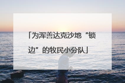 为浑善达克沙地“锁边”的牧民小分队