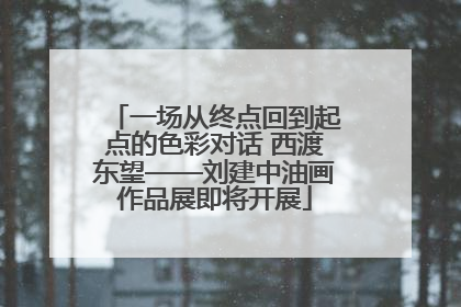 一场从终点回到起点的色彩对话 西渡东望——刘建中油画作品展即将开展
