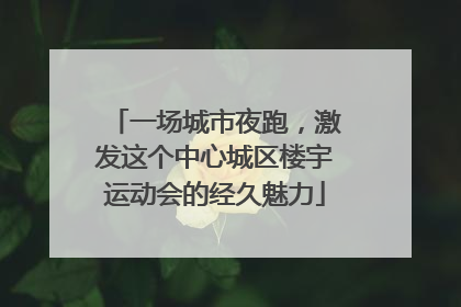 一场城市夜跑，激发这个中心城区楼宇运动会的经久魅力