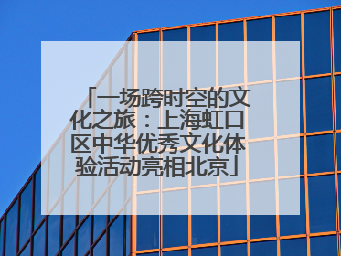 一场跨时空的文化之旅：上海虹口区中华优秀文化体验活动亮相北京