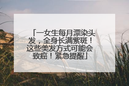 一女生每月漂染头发，全身长满紫斑！这些美发方式可能会致癌！紧急提醒