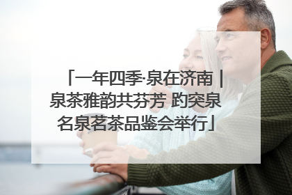 一年四季·泉在济南｜泉茶雅韵共芬芳 趵突泉名泉茗茶品鉴会举行