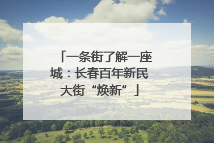 一条街了解一座城：长春百年新民大街“焕新”
