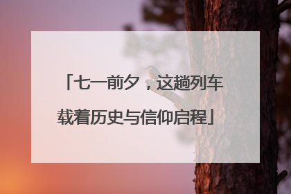 七一前夕，这趟列车载着历史与信仰启程