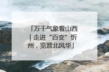 万千气象看山西｜走进“百变”忻州，览晋北风华