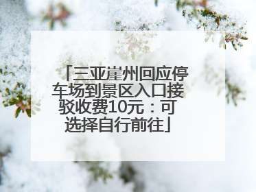 三亚崖州回应停车场到景区入口接驳收费10元：可选择自行前往