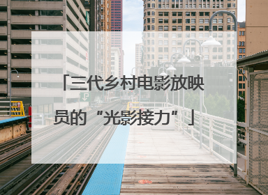 三代乡村电影放映员的“光影接力”