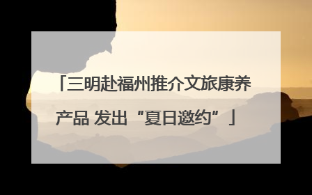 三明赴福州推介文旅康养产品 发出“夏日邀约”
