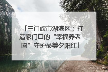 三门峡市湖滨区：打造家门口的“幸福养老圈”守护最美夕阳红