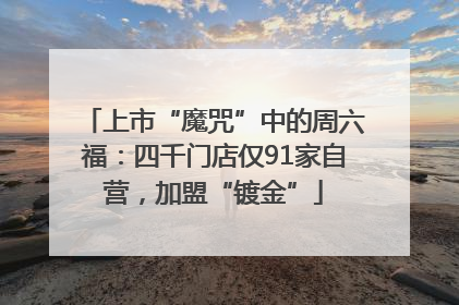 上市“魔咒”中的周六福：四千门店仅91家自营，加盟“镀金”