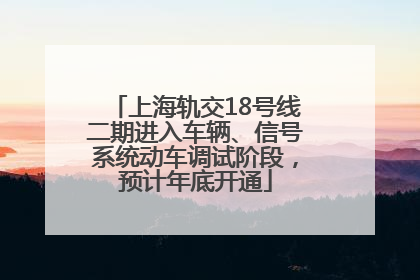 上海轨交18号线二期进入车辆、信号系统动车调试阶段，预计年底开通