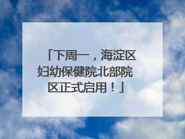 下周一，海淀区妇幼保健院北部院区正式启用！