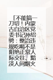 不能搞一刀切！内蒙古自治区党委书记孙绍骋：整治违规吃喝不是阻绝正常人际交往、黯淡人间烟火