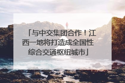 与中交集团合作！江西一地将打造成全国性综合交通枢纽城市