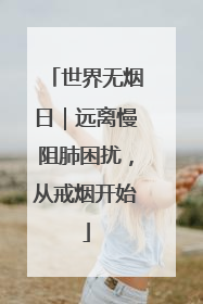 世界无烟日｜远离慢阻肺困扰，从戒烟开始