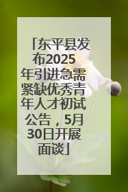 东平县发布2025年引进急需紧缺优秀青年人才初试公告，5月30日开展面谈