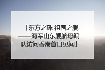 东方之珠 祖国之舰——海军山东舰航母编队访问香港首日见闻