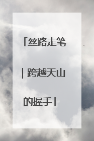 丝路走笔｜跨越天山的握手