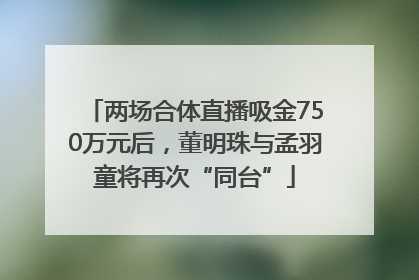 两场合体直播吸金750万元后，董明珠与孟羽童将再次“同台”