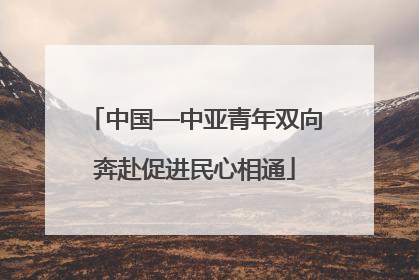 中国—中亚青年双向奔赴促进民心相通