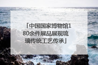 中国国家博物馆180余件展品展现琉璃传统工艺传承