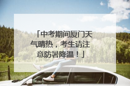 中考期间厦门天气晴热，考生请注意防暑降温！