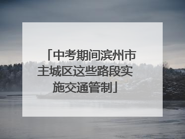 中考期间滨州市主城区这些路段实施交通管制