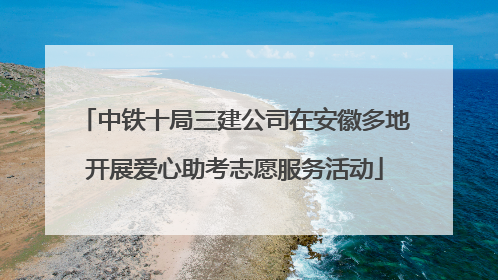 中铁十局三建公司在安徽多地开展爱心助考志愿服务活动