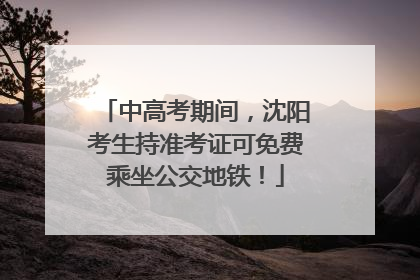 中高考期间，沈阳考生持准考证可免费乘坐公交地铁！