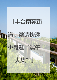 丰台南苑街道：邀请快递小哥逛“端午大集”