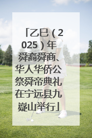 乙巳（2025）年舜裔舜商、华人华侨公祭舜帝典礼在宁远县九嶷山举行