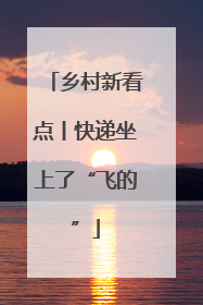 乡村新看点丨快递坐上了“飞的”