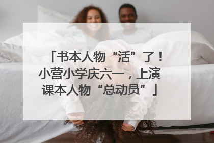书本人物“活”了！小营小学庆六一，上演课本人物“总动员”