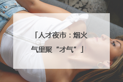 人才夜市：烟火气里聚“才气”