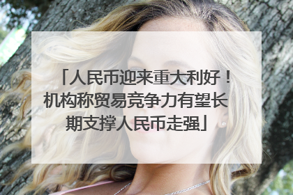 人民币迎来重大利好！机构称贸易竞争力有望长期支撑人民币走强